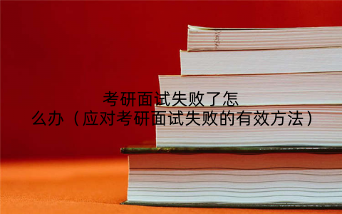 考研面试失败了怎么办（应对考研面试失败的有效方法）