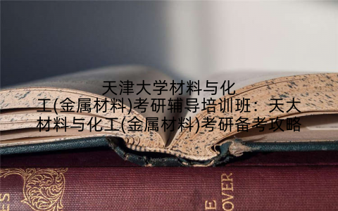 天津大学材料与化工(金属材料)考研辅导培训班:天大材料与化工(金属材料)考研备考攻略