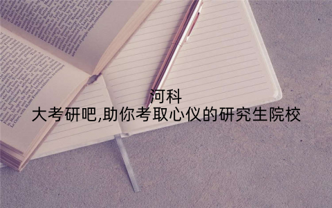 河科大考研吧,助你考取心仪的研究生院校