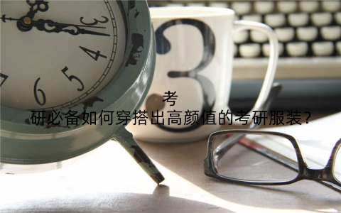 考研必备如何穿搭出高颜值的考研服装？