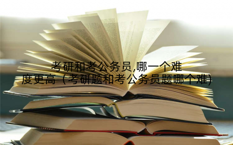 考研和考公务员,哪一个难度更高（考研题和考公务员题哪个难)
