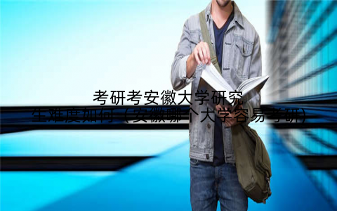 考研考安徽大学研究生难度如何（安徽哪个大学容易考研)