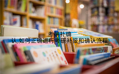考研补确认,如何正确进行考研补报和确认流程