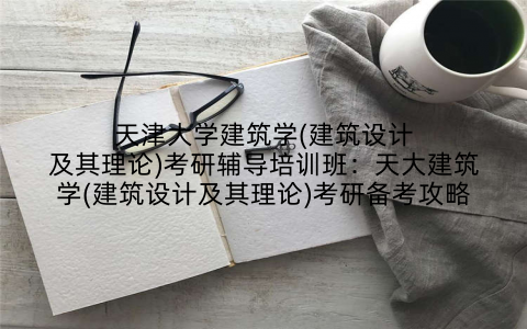 天津大学建筑学(建筑设计及其理论)考研辅导培训班：天大建筑学(建筑设计及其理论)考研备考攻略