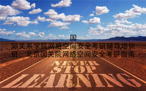 国际关系学院网络空间安全考研辅导培训班：北京国关院网络空间安全考研指南