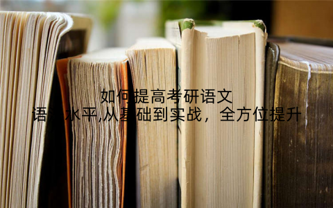 如何提高考研语文语法水平,从基础到实战，全方位提升