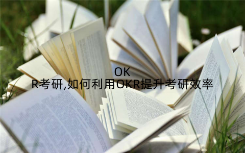 OKR考研,如何利用OKR提升考研效率
