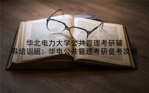 华北电力大学公共管理考研辅导培训班：华电公共管理考研备考攻略