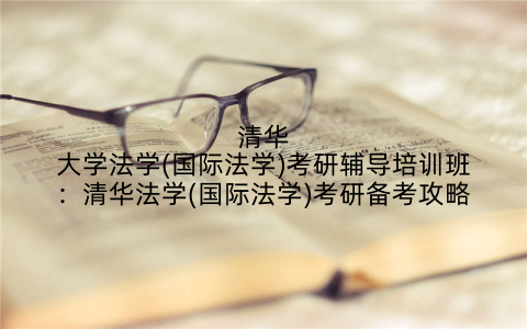清华大学法学(国际法学)考研辅导培训班：清华法学(国际法学)考研备考攻略