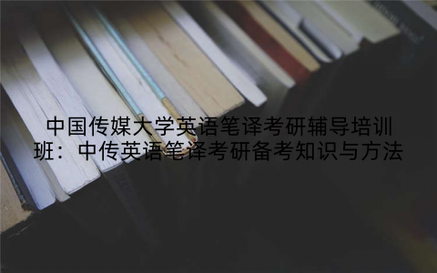 中国传媒大学英语笔译考研辅导培训班：中传英语笔译考研备考知识与方法