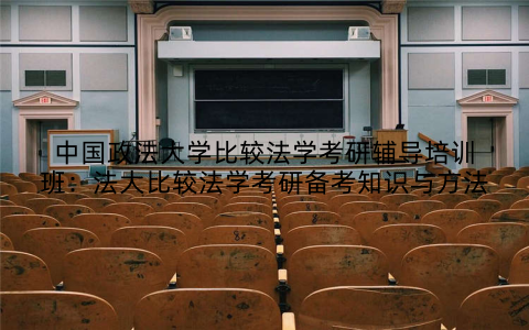 中国政法大学比较法学考研辅导培训班：法大比较法学考研备考知识与方法
