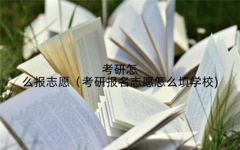 考研怎么报志愿（考研报名志愿怎么填学校)