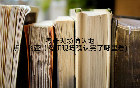 考研现场确认地点怎么查（考研现场确认完了哪里看)