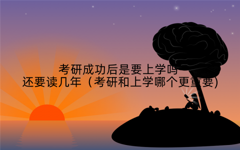 考研成功后是要上学吗 还要读几年（考研和上学哪个更重要)