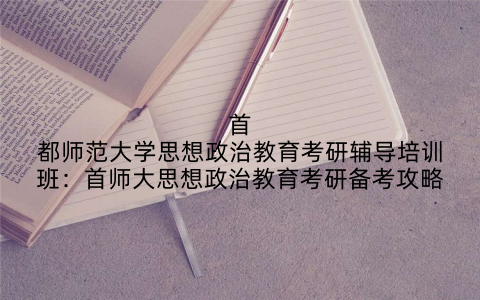 首都师范大学思想政治教育考研辅导培训班：首师大思想政治教育考研备考攻略