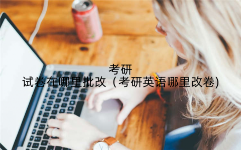 考研试卷在哪里批改（考研英语哪里改卷)