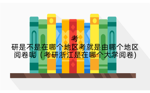 考研是不是在哪个地区考就是由哪个地区阅卷呢（考研浙江是在哪个大学阅卷)