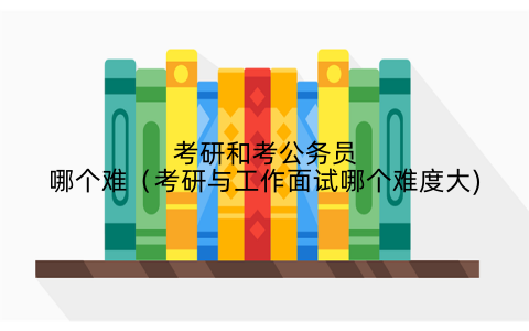 考研和考公务员哪个难（考研与工作面试哪个难度大)