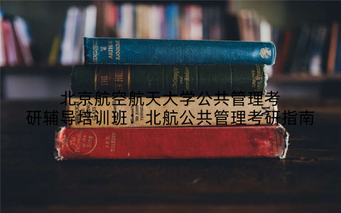 北京航空航天大学公共管理考研辅导培训班：北航公共管理考研指南