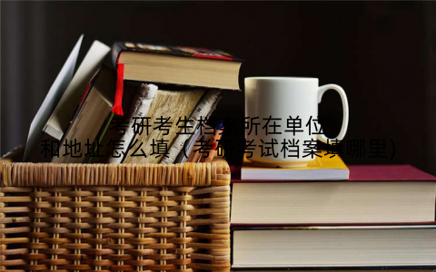 考研考生档案所在单位和地址怎么填（考研考试档案填哪里)