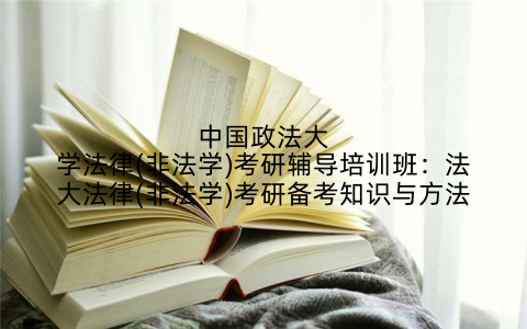 中国政法大学法律(非法学)考研辅导培训班:法大法律(非法学)考研备考知识与方法