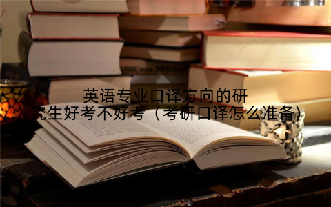 英语专业口译方向的研究生好考不好考（考研口译怎么准备)