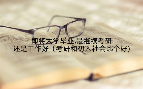 即将大学毕业,是继续考研还是工作好（考研和初入社会哪个好)