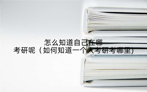 怎么知道自己在哪考研呢（如何知道一个人考研考哪里)