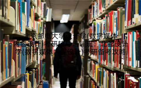 北京邮电大学设计学(数字媒体内容设计)考研辅导培训班：北邮设计学(数字媒体内容设计)考研备考攻略