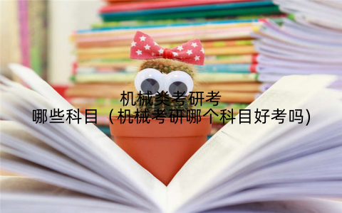 机械类考研考哪些科目（机械考研哪个科目好考吗)