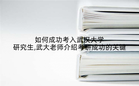 如何成功考入武汉大学研究生,武大老师介绍考研成功的关键