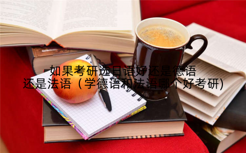 如果考研选日语好还是德语还是法语（学德语和法语哪个好考研)