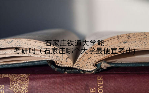石家庄铁道大学能考研吗（石家庄哪个大学最便宜考研)