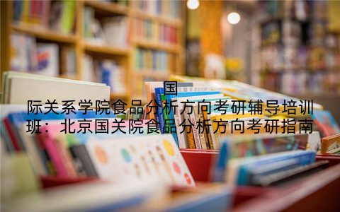 国际关系学院食品分析方向考研辅导培训班：北京国关院食品分析方向考研指南