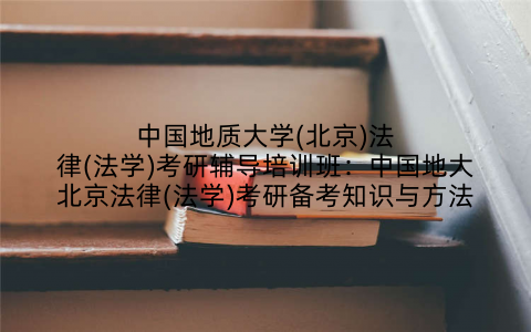 中国地质大学(北京)法律(法学)考研辅导培训班：中国地大北京法律(法学)考研备考知识与方法