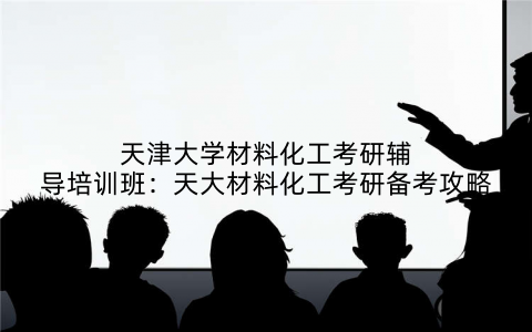 天津大学材料化工考研辅导培训班：天大材料化工考研备考攻略