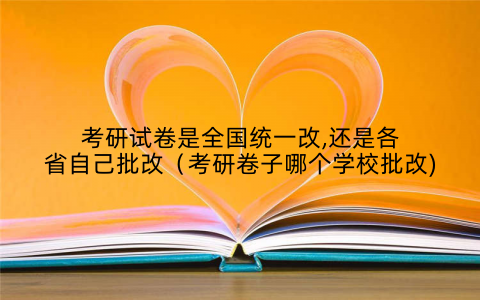考研试卷是全国统一改,还是各省自己批改（考研卷子哪个学校批改)