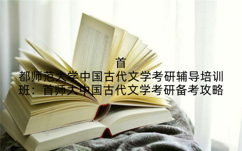 首都师范大学中国古代文学考研辅导培训班：首师大中国古代文学考研备考攻略