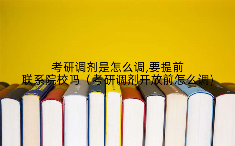 考研调剂是怎么调,要提前联系院校吗（考研调剂开放前怎么调)