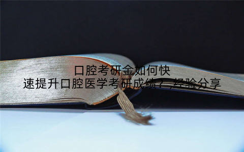 口腔考研金如何快速提升口腔医学考研成绩？,经验分享