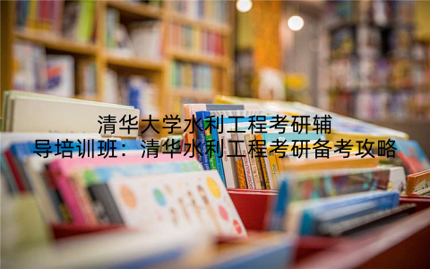 清华大学水利工程考研辅导培训班：清华水利工程考研备考攻略