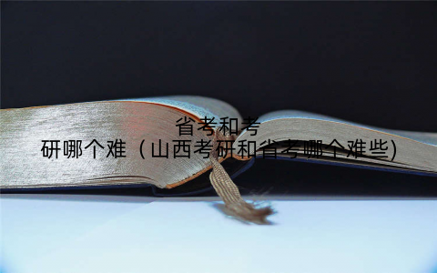 省考和考研哪个难（山西考研和省考哪个难些)