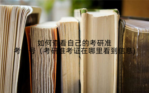 如何查看自己的考研准考证号（考研准考证在哪里看到信息)