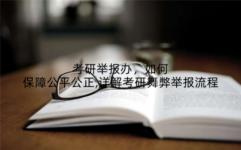 考研举报办，如何保障公平公正,详解考研舞弊举报流程