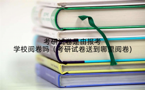 考研试卷是由报考学校阅卷吗（考研试卷送到哪里阅卷)