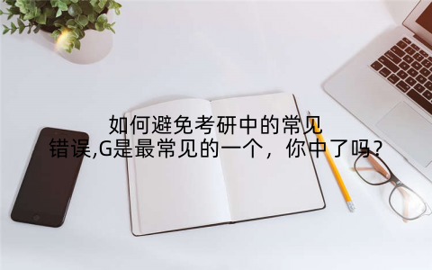 如何避免考研中的常见错误,G是最常见的一个，你中了吗？