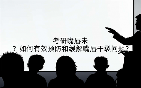 考研嘴唇未？如何有效预防和缓解嘴唇干裂问题？