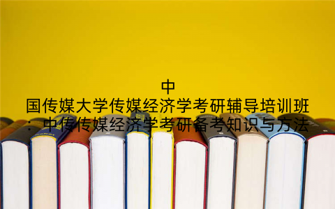 中国传媒大学传媒经济学考研辅导培训班：中传传媒经济学考研备考知识与方法