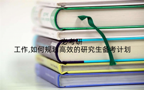 必考研工作,如何规划高效的研究生备考计划