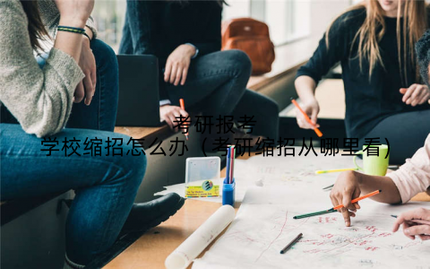 考研报考学校缩招怎么办（考研缩招从哪里看)